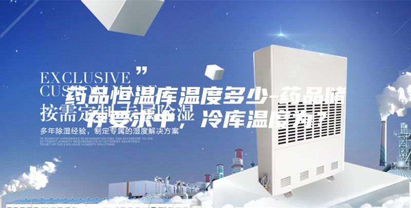 藥品恒溫庫溫度多少-藥品儲(chǔ)存要求中，冷庫溫度為？
