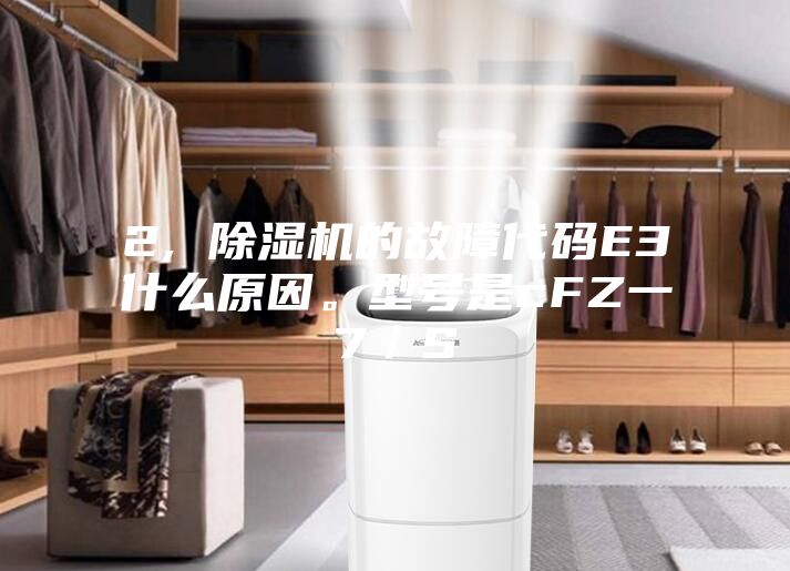 2, 除濕機(jī)的故障代碼E3什么原因。型號(hào)是cFZ一7/S