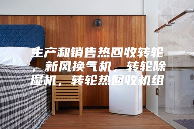 生產(chǎn)和銷售熱回收轉(zhuǎn)輪，新風(fēng)換氣機(jī)，轉(zhuǎn)輪除濕機(jī)，轉(zhuǎn)輪熱回收機(jī)組