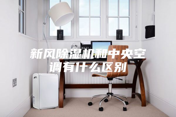 新風除濕機和中央空調(diào)有什么區(qū)別