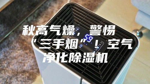 秋高氣燥,警惕“三手煙”!空氣凈化除濕機