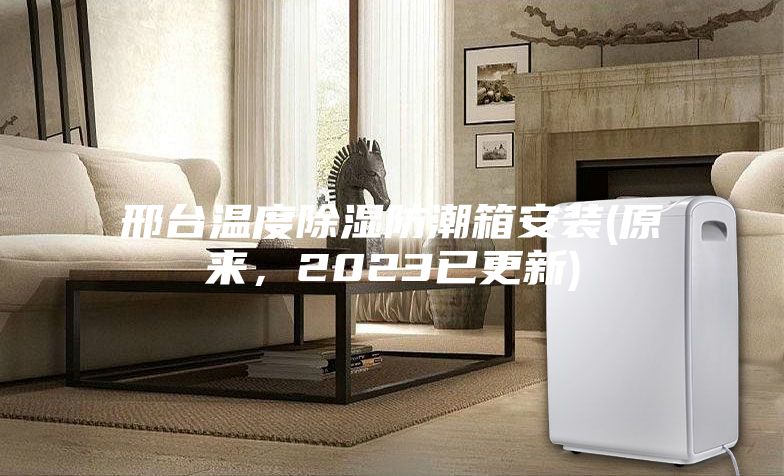 邢臺(tái)溫度除濕防潮箱安裝(原來(lái)，2023已更新)