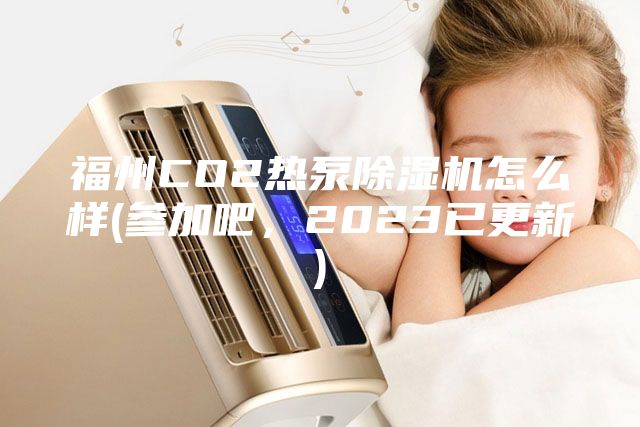 福州CO2熱泵除濕機(jī)怎么樣(參加吧，2023已更新)