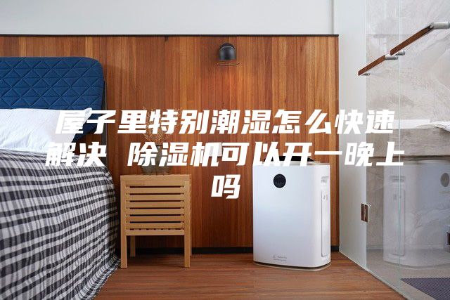屋子里特別潮濕怎么快速解決 除濕機可以開一晚上嗎