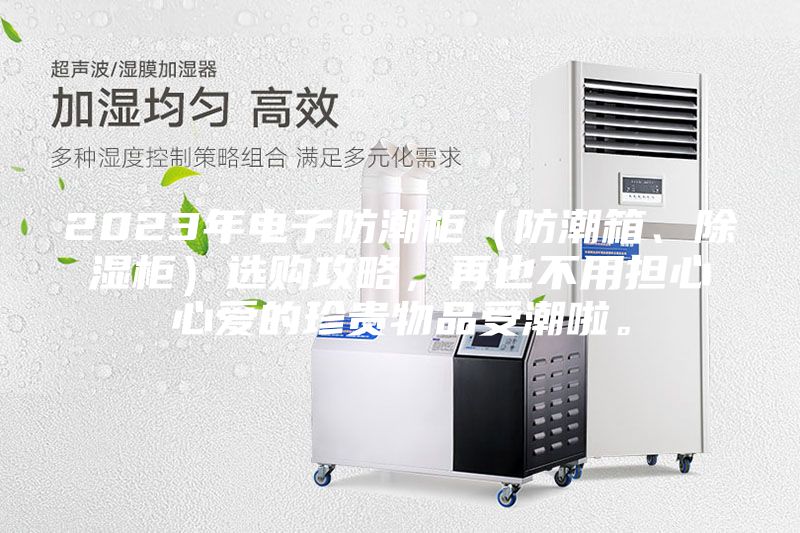 2023年電子防潮柜（防潮箱、除濕柜）選購攻略，再也不用擔(dān)心心愛的珍貴物品受潮啦。