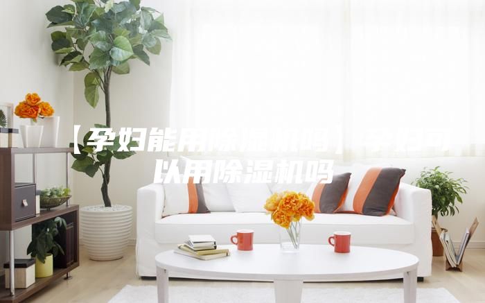 【孕婦能用除濕機(jī)嗎】孕婦可以用除濕機(jī)嗎