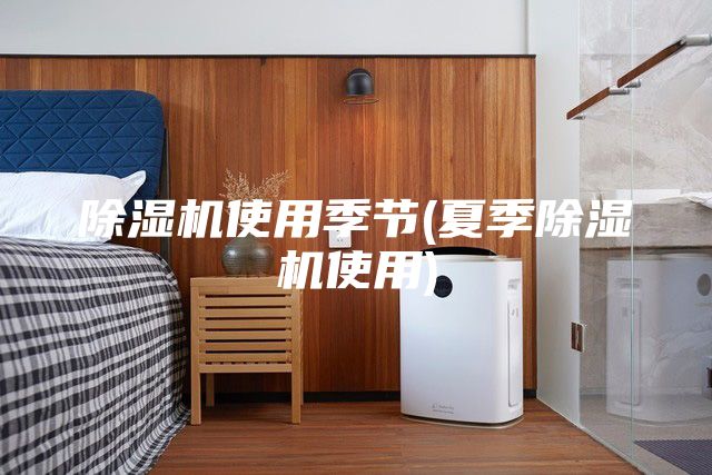 除濕機(jī)使用季節(jié)(夏季除濕機(jī)使用)