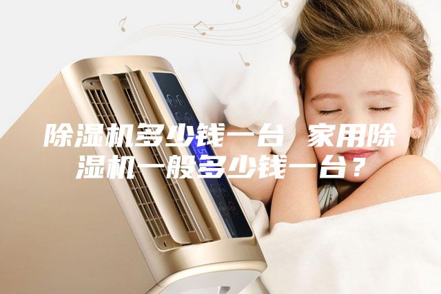 除濕機多少錢一臺 家用除濕機一般多少錢一臺？