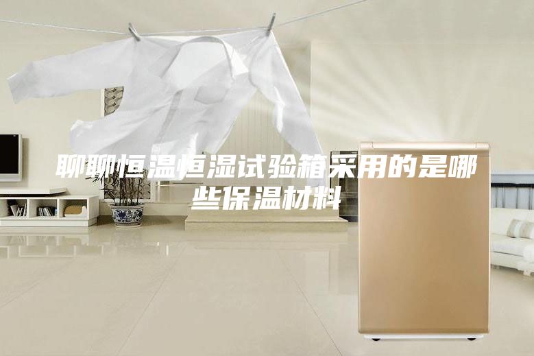 聊聊恒溫恒濕試驗(yàn)箱采用的是哪些保溫材料
